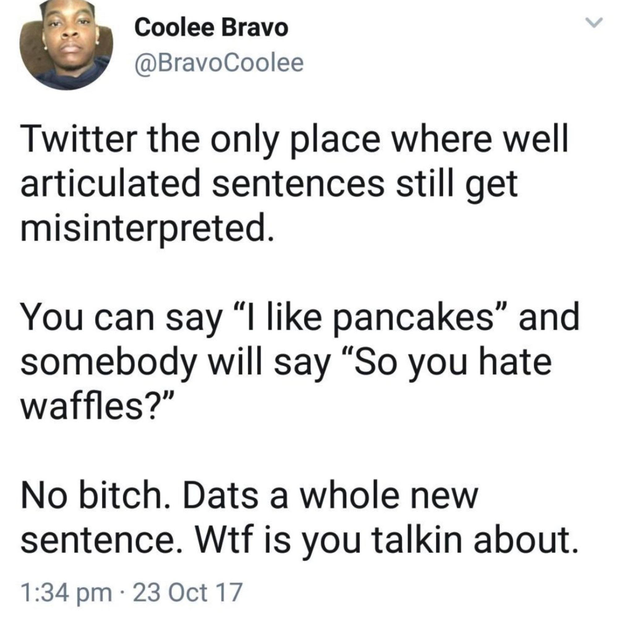 By Coolee Bravo @BravoCoolee: Twitter the only place where well articulated sentences still get misinterpreted. You can say "I like pancakes" and somebody will say "So you hate waffles?" No bitch. Dats a whole new sentence. Wtf is you talkin about.